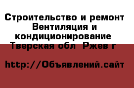 Строительство и ремонт Вентиляция и кондиционирование. Тверская обл.,Ржев г.